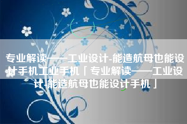 专业解读——工业设计-能造航母也能设计手机工业手机「专业解读——工业设计-能造航母也能设计手机」